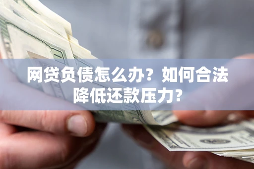 武汉网贷负债怎么办？如何合法降低还款压力？