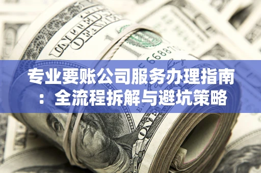 武汉专业要账公司服务办理指南：全流程拆解与避坑策略