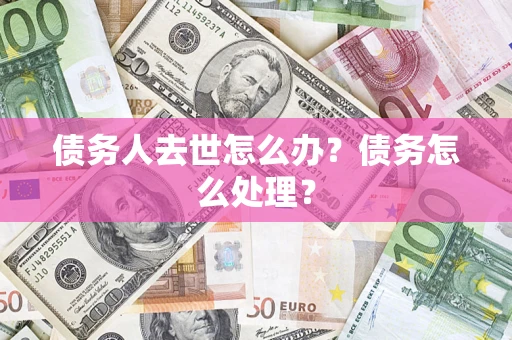 武汉债务人去世怎么办？债务怎么处理？