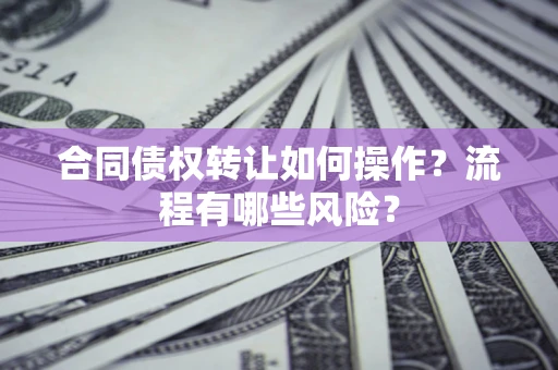 武汉合同债权转让如何操作？流程有哪些风险？