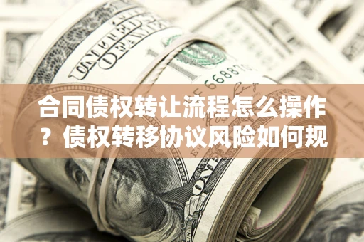 武汉合同债权转让流程怎么操作？债权转移协议风险如何规避？