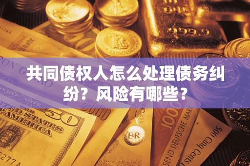 武汉共同债权人怎么处理债务纠纷？风险有哪些？