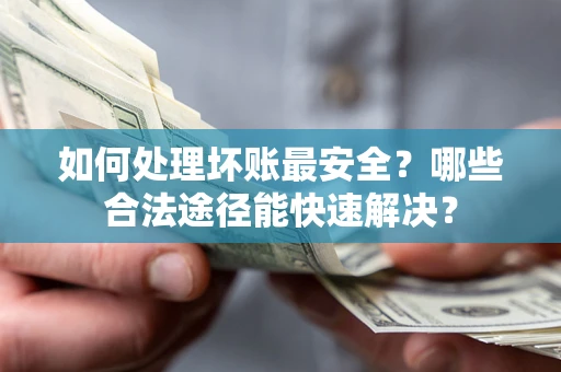 武汉如何处理坏账最安全？哪些合法途径能快速解决？