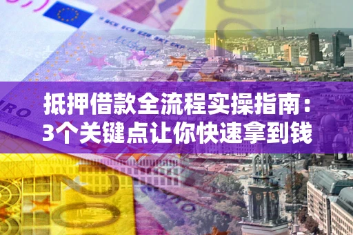 武汉抵押借款全流程实操指南：3个关键点让你快速拿到钱