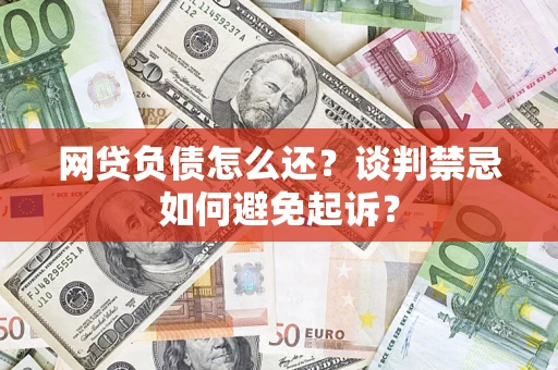 武汉网贷负债怎么还？谈判禁忌如何避免起诉？