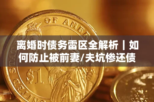 武汉离婚时债务雷区全解析｜如何防止被前妻/夫坑惨还债？