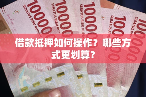 武汉借款抵押如何操作？哪些方式更划算？