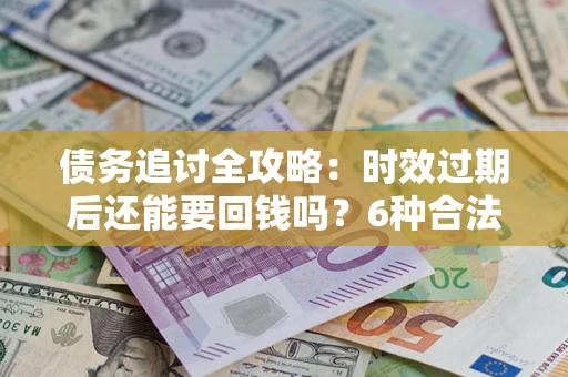 武汉债务追讨全攻略：时效过期后还能要回钱吗？6种合法手段助你维权