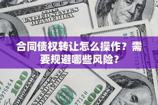 武汉合同债权转让怎么操作？需要规避哪些风险？
