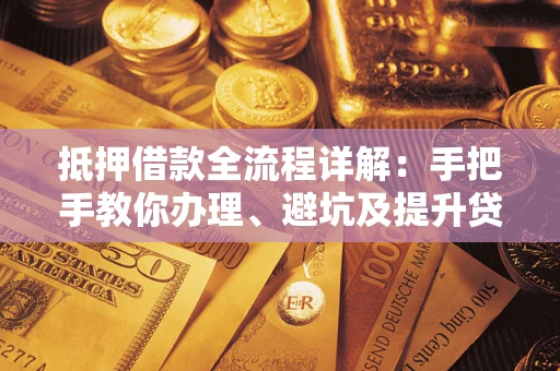 武汉抵押借款全流程详解：手把手教你办理、避坑及提升贷款额度