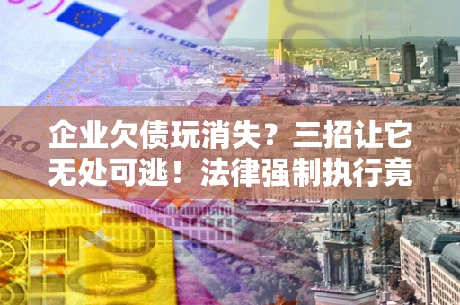 武汉企业欠债玩消失？三招让它无处可逃！法律强制执行竟比讨债公司还狠？